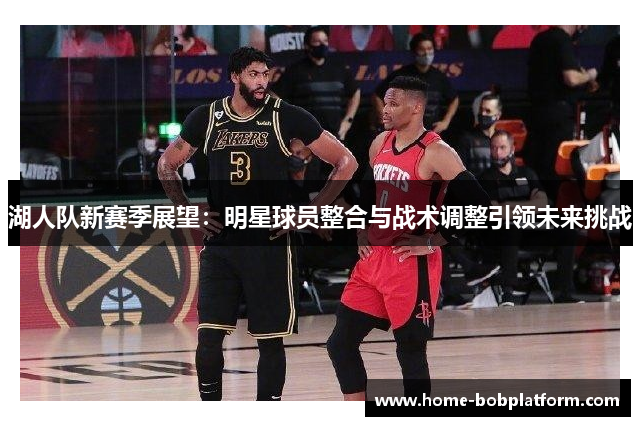 湖人队新赛季展望：明星球员整合与战术调整引领未来挑战