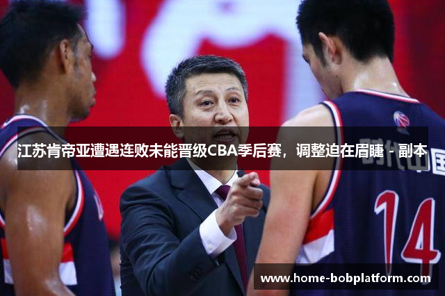 江苏肯帝亚遭遇连败未能晋级CBA季后赛，调整迫在眉睫 - 副本