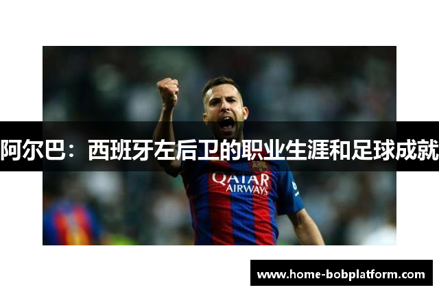 阿尔巴：西班牙左后卫的职业生涯和足球成就