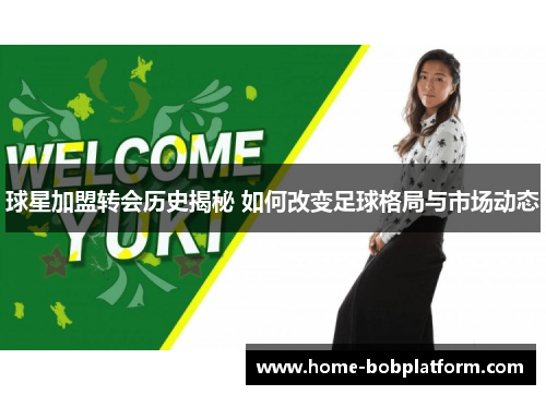 球星加盟转会历史揭秘 如何改变足球格局与市场动态