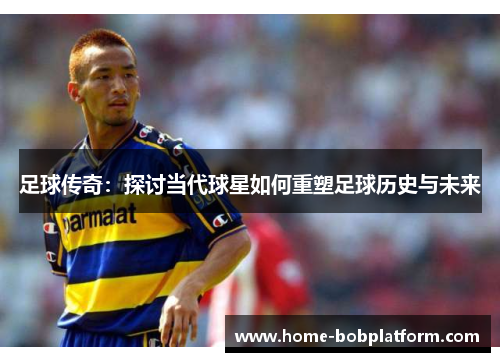足球传奇：探讨当代球星如何重塑足球历史与未来
