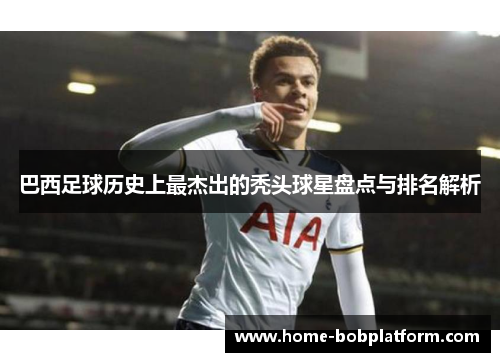 巴西足球历史上最杰出的秃头球星盘点与排名解析