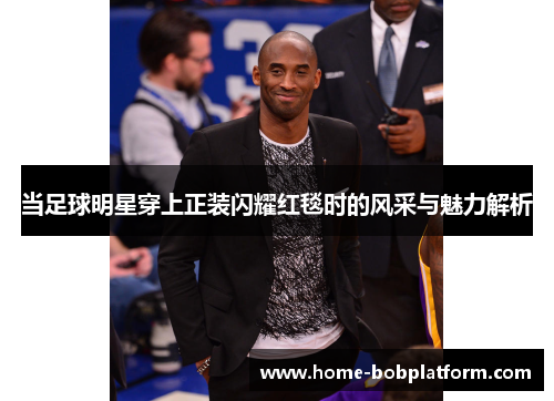 当足球明星穿上正装闪耀红毯时的风采与魅力解析