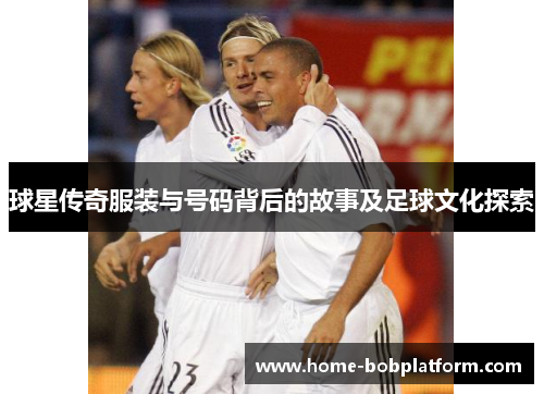 球星传奇服装与号码背后的故事及足球文化探索