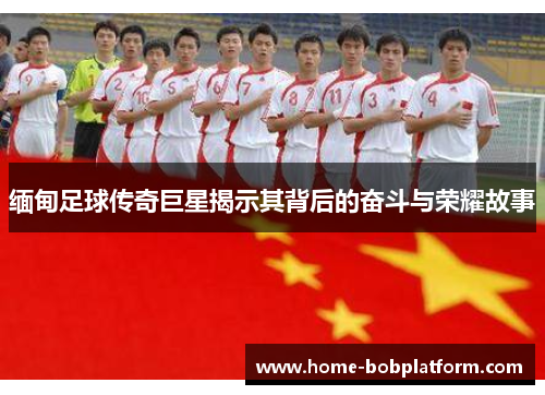 缅甸足球传奇巨星揭示其背后的奋斗与荣耀故事