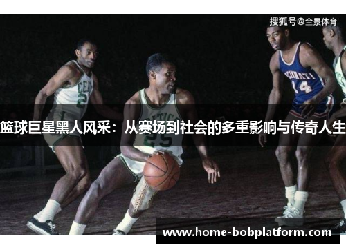 篮球巨星黑人风采：从赛场到社会的多重影响与传奇人生