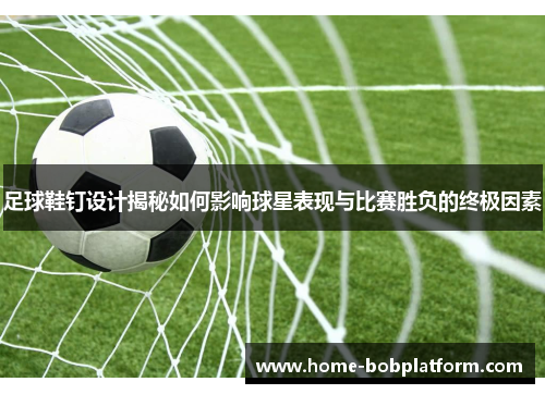 足球鞋钉设计揭秘如何影响球星表现与比赛胜负的终极因素