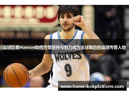 篮球巨星Hanson如何凭借坚持与努力成为全球瞩目的篮球传奇人物