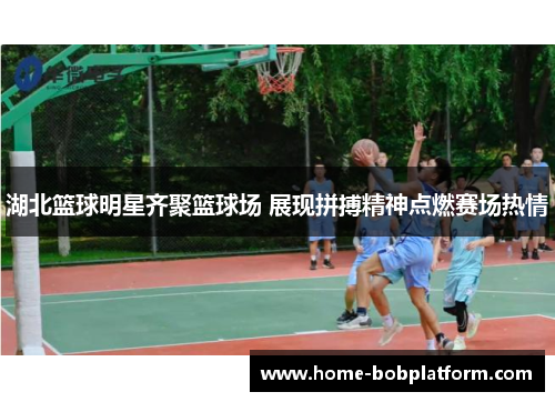 湖北篮球明星齐聚篮球场 展现拼搏精神点燃赛场热情