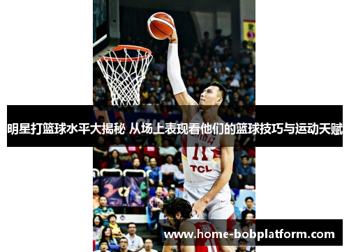 明星打篮球水平大揭秘 从场上表现看他们的篮球技巧与运动天赋